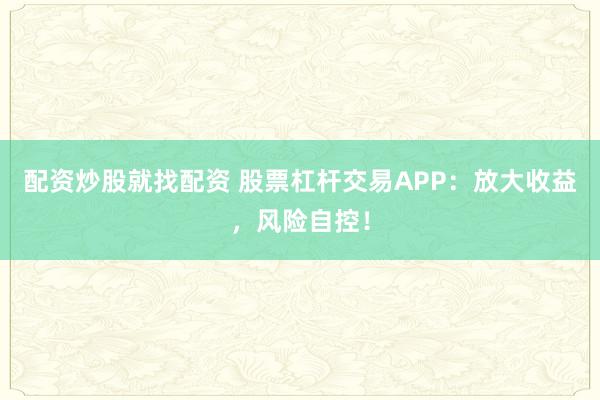 配资炒股就找配资 股票杠杆交易APP：放大收益，风险自控！
