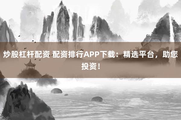 炒股杠杆配资 配资排行APP下载：精选平台，助您投资！