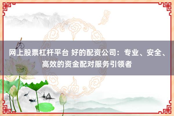 网上股票杠杆平台 好的配资公司：专业、安全、高效的资金配对服务引领者