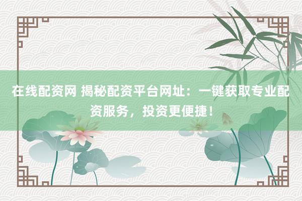在线配资网 揭秘配资平台网址：一键获取专业配资服务，投资更便捷！