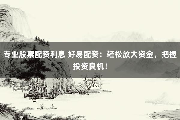 专业股票配资利息 好易配资：轻松放大资金，把握投资良机！