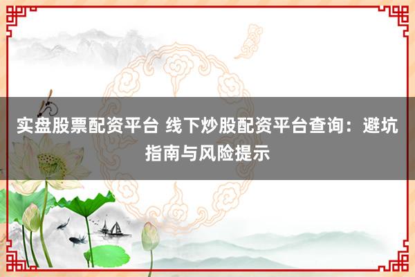 实盘股票配资平台 线下炒股配资平台查询：避坑指南与风险提示