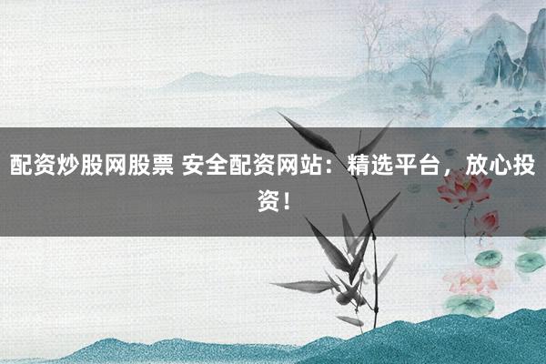 配资炒股网股票 安全配资网站：精选平台，放心投资！