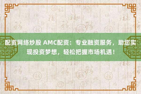配资网络炒股 AMC配资：专业融资服务，助您实现投资梦想，轻松把握市场机遇！