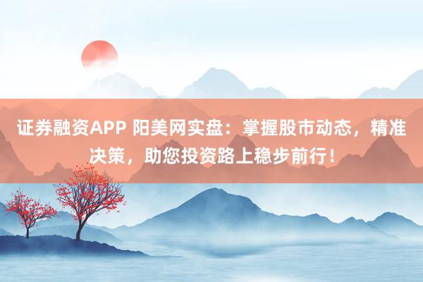 证券融资APP 阳美网实盘：掌握股市动态，精准决策，助您投资路上稳步前行！