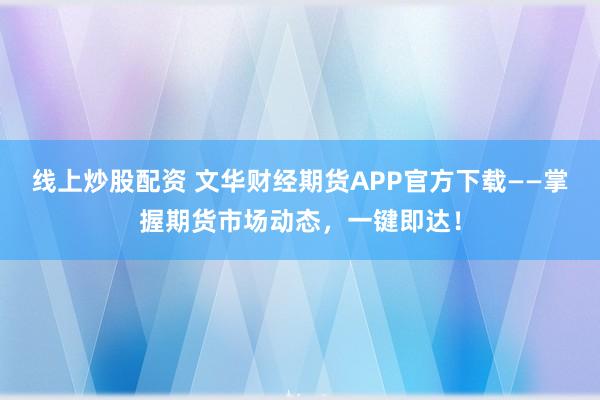 线上炒股配资 文华财经期货APP官方下载——掌握期货市场动态，一键即达！