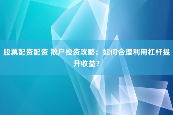 股票配资配资 散户投资攻略：如何合理利用杠杆提升收益？