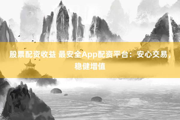 股票配资收益 最安全App配资平台：安心交易，稳健增值