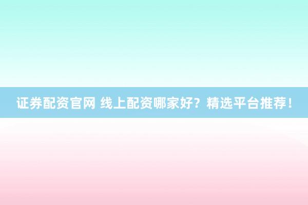 证券配资官网 线上配资哪家好？精选平台推荐！