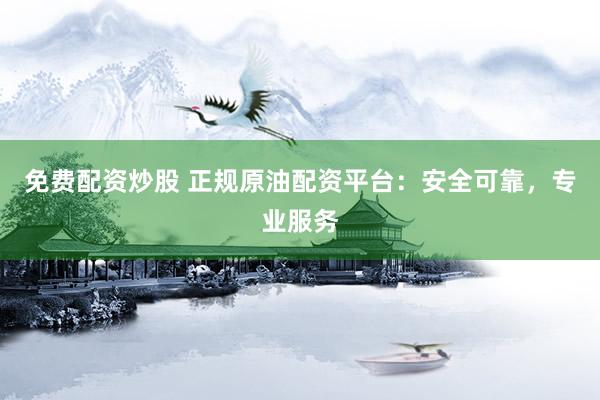 免费配资炒股 正规原油配资平台：安全可靠，专业服务