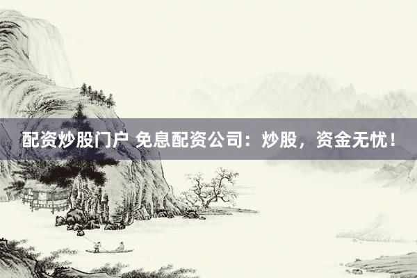 配资炒股门户 免息配资公司：炒股，资金无忧！
