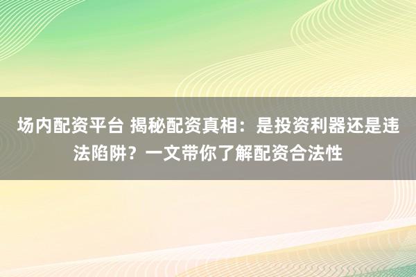 场内配资平台 揭秘配资真相：是投资利器还是违法陷阱？一文带你了解配资合法性
