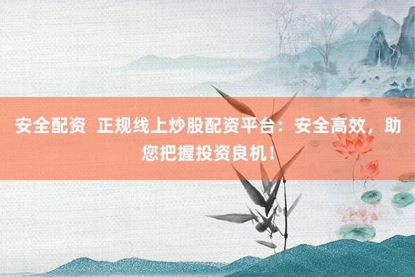 安全配资  正规线上炒股配资平台：安全高效，助您把握投资良机！