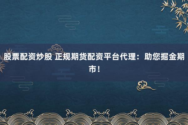 股票配资炒股 正规期货配资平台代理：助您掘金期市！