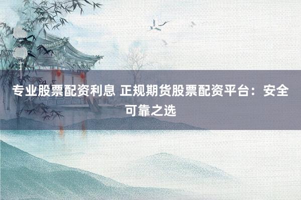 专业股票配资利息 正规期货股票配资平台：安全可靠之选