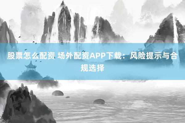 股票怎么配资 场外配资APP下载：风险提示与合规选择