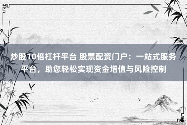 炒股10倍杠杆平台 股票配资门户：一站式服务平台，助您轻松实现资金增值与风险控制