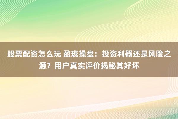 股票配资怎么玩 盈珑操盘：投资利器还是风险之源？用户真实评价揭秘其好坏