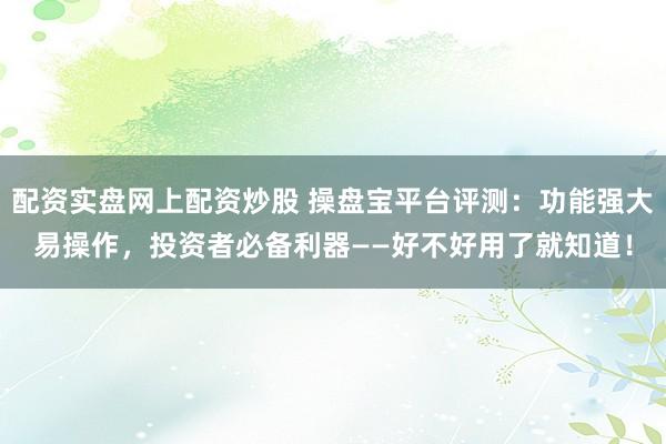 配资实盘网上配资炒股 操盘宝平台评测：功能强大易操作，投资者必备利器——好不好用了就知道！