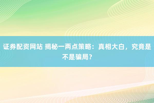 证券配资网站 揭秘一两点策略：真相大白，究竟是不是骗局？