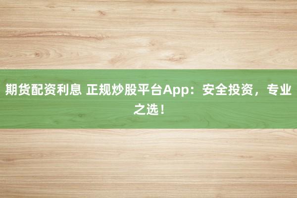 期货配资利息 正规炒股平台App：安全投资，专业之选！