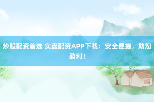 炒股配资首选 实盘配资APP下载：安全便捷，助您盈利！