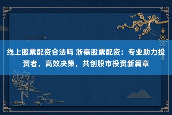 线上股票配资合法吗 浙嘉股票配资：专业助力投资者，高效决策，共创股市投资新篇章