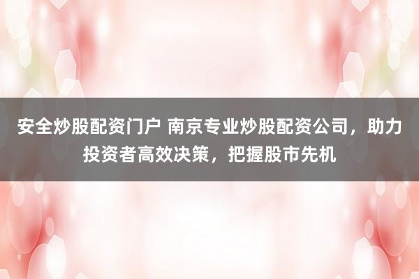 安全炒股配资门户 南京专业炒股配资公司，助力投资者高效决策，把握股市先机