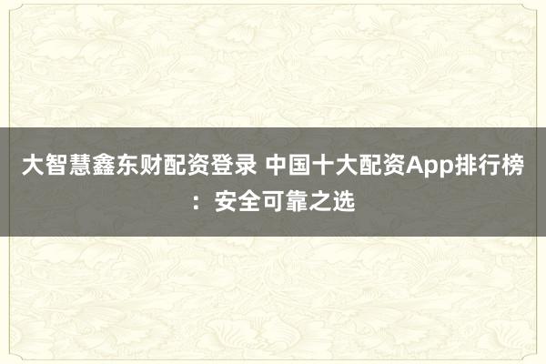 大智慧鑫东财配资登录 中国十大配资App排行榜：安全可靠之选