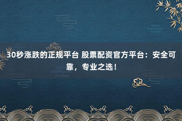 30秒涨跌的正规平台 股票配资官方平台：安全可靠，专业之选！