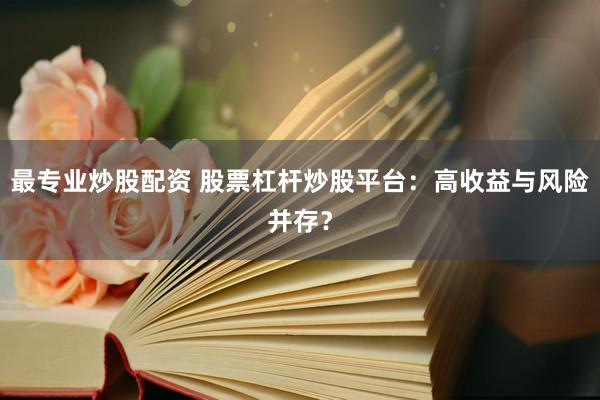 最专业炒股配资 股票杠杆炒股平台：高收益与风险并存？