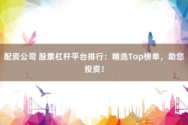 配资公司 股票杠杆平台排行：精选Top榜单，助您投资！