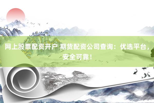 网上股票配资开户 期货配资公司查询：优选平台，安全可靠！