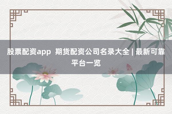 股票配资app  期货配资公司名录大全 | 最新可靠平台一览