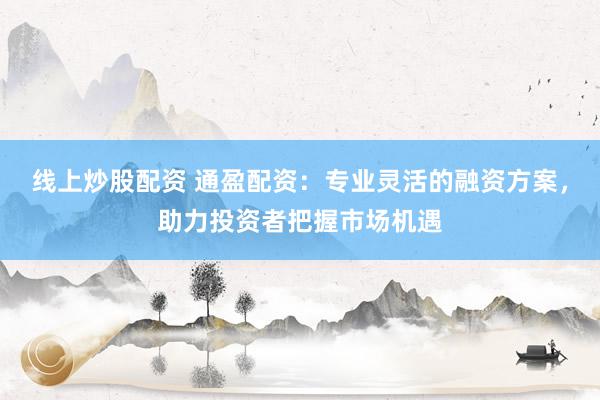 线上炒股配资 通盈配资：专业灵活的融资方案，助力投资者把握市场机遇