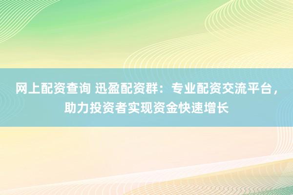 网上配资查询 迅盈配资群：专业配资交流平台，助力投资者实现资金快速增长