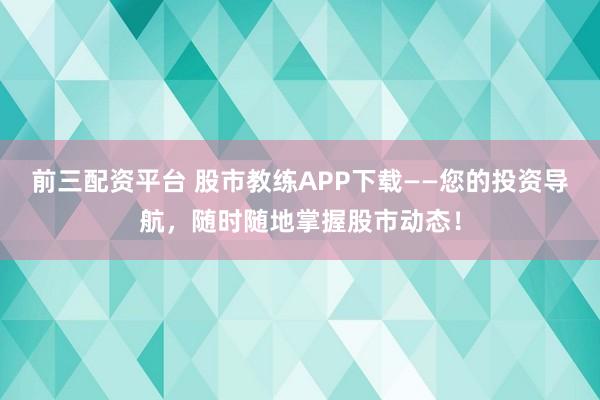 前三配资平台 股市教练APP下载——您的投资导航，随时随地掌握股市动态！