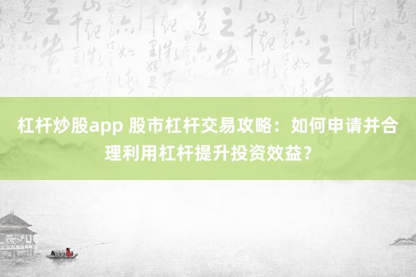 杠杆炒股app 股市杠杆交易攻略：如何申请并合理利用杠杆提升投资效益？