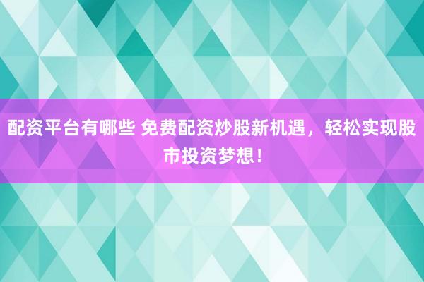 配资平台有哪些 免费配资炒股新机遇，轻松实现股市投资梦想！