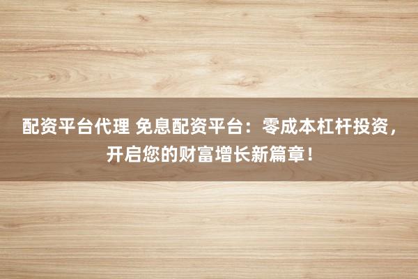 配资平台代理 免息配资平台：零成本杠杆投资，开启您的财富增长新篇章！