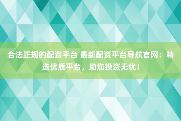 合法正规的配资平台 最新配资平台导航官网：精选优质平台，助您投资无忧！
