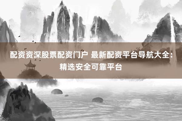 配资资深股票配资门户 最新配资平台导航大全：精选安全可靠平台