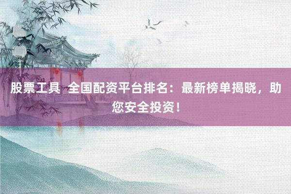 股票工具  全国配资平台排名：最新榜单揭晓，助您安全投资！