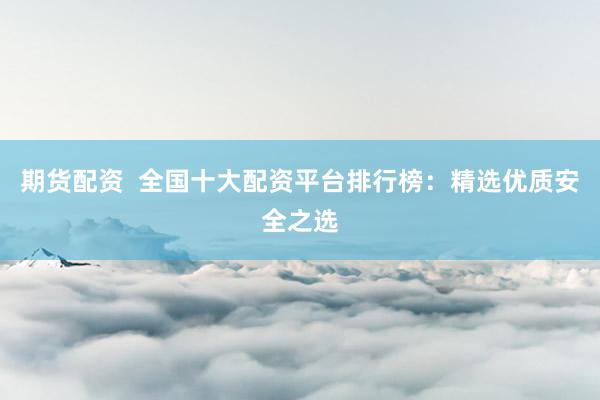 期货配资  全国十大配资平台排行榜：精选优质安全之选