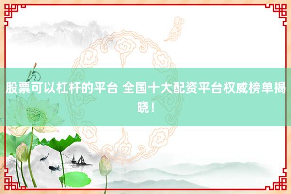 股票可以杠杆的平台 全国十大配资平台权威榜单揭晓！