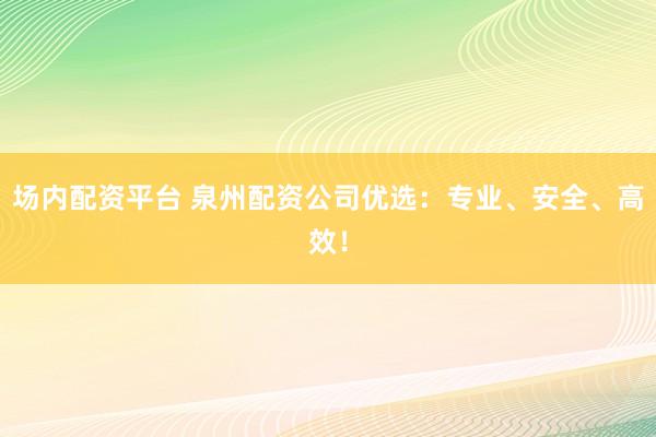 场内配资平台 泉州配资公司优选：专业、安全、高效！