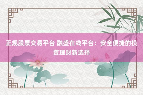 正规股票交易平台 融盛在线平台：安全便捷的投资理财新选择