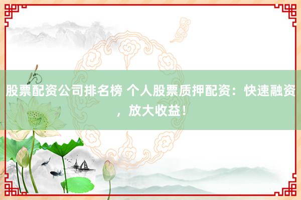 股票配资公司排名榜 个人股票质押配资：快速融资，放大收益！
