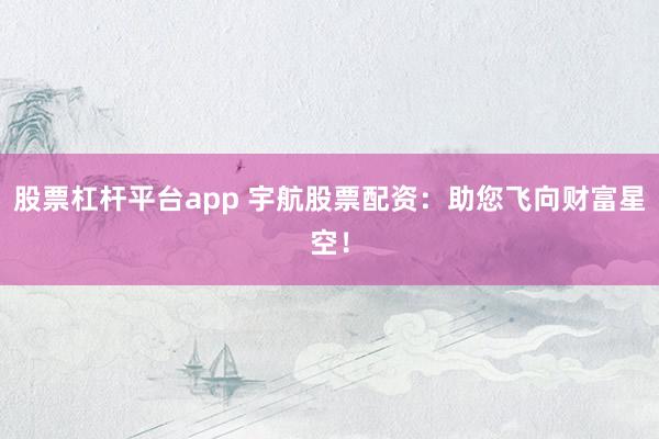 股票杠杆平台app 宇航股票配资：助您飞向财富星空！