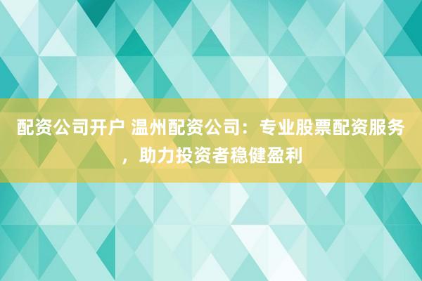配资公司开户 温州配资公司：专业股票配资服务，助力投资者稳健盈利